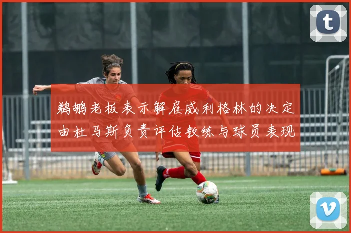 鹈鹕老板表示解雇威利格林的决定由杜马斯负责评估教练与球员表现