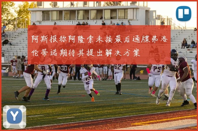 阿斯报称阿隆索未接最后通牒弗洛伦蒂诺期待其提出解决方案