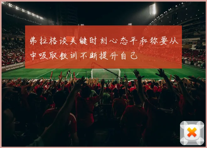弗拉格谈关键时刻心态平和称要从中吸取教训不断提升自己
