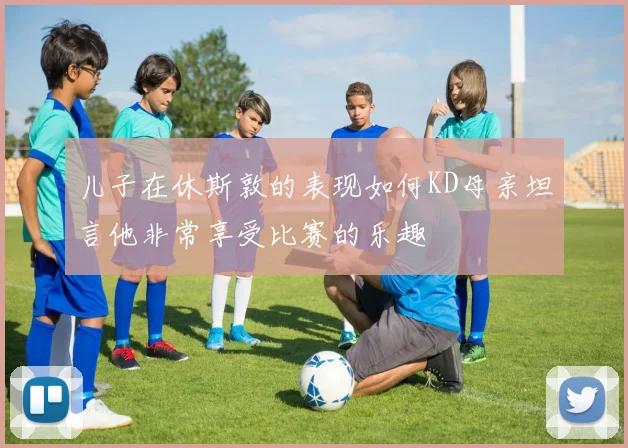儿子在休斯敦的表现如何KD母亲坦言他非常享受比赛的乐趣