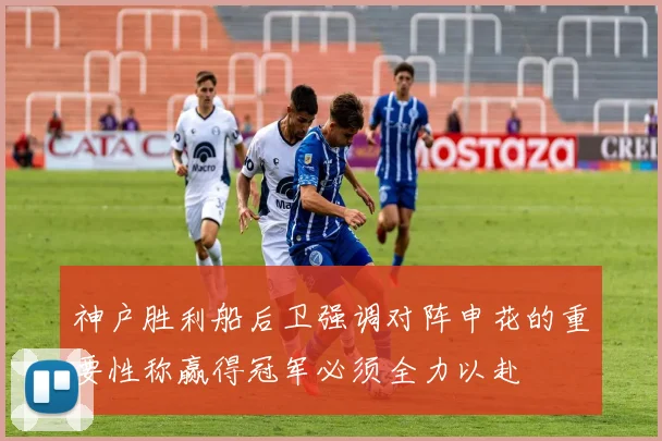 神户胜利船后卫强调对阵申花的重要性称赢得冠军必须全力以赴
