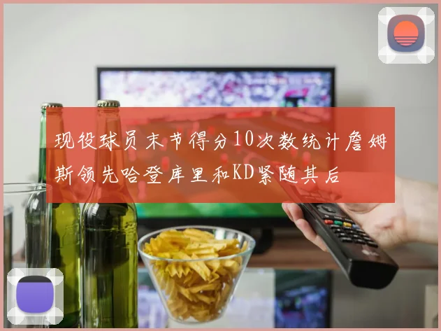 现役球员末节得分10次数统计詹姆斯领先哈登库里和KD紧随其后