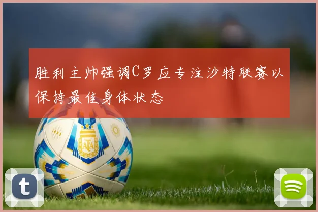胜利主帅强调C罗应专注沙特联赛以保持最佳身体状态