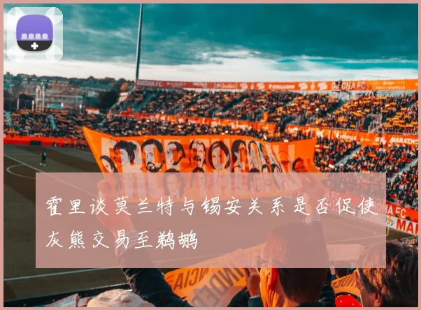 霍里谈莫兰特与锡安关系是否促使灰熊交易至鹈鹕