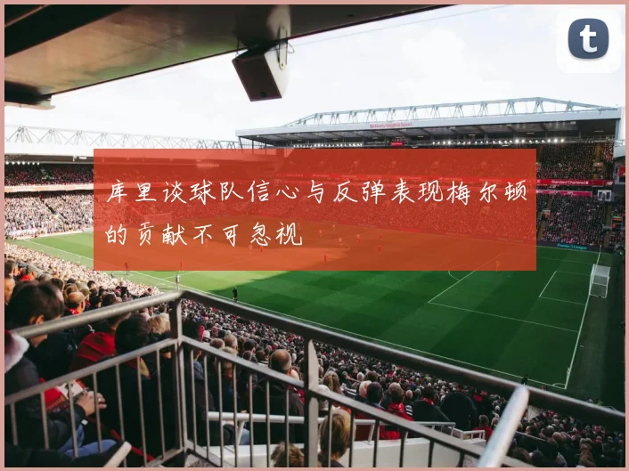 库里谈球队信心与反弹表现梅尔顿的贡献不可忽视