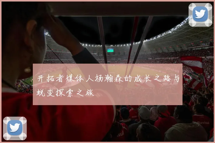 开拓者媒体人杨瀚森的成长之路与蜕变探索之旅