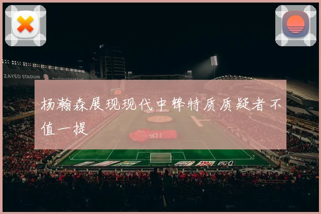 杨瀚森展现现代中锋特质质疑者不值一提