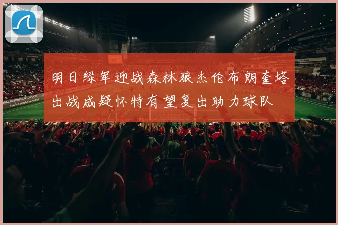 明日绿军迎战森林狼杰伦布朗奎塔出战成疑怀特有望复出助力球队