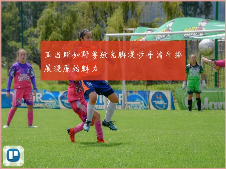 亚当斯如野兽般光脚漫步手持牛排展现原始魅力