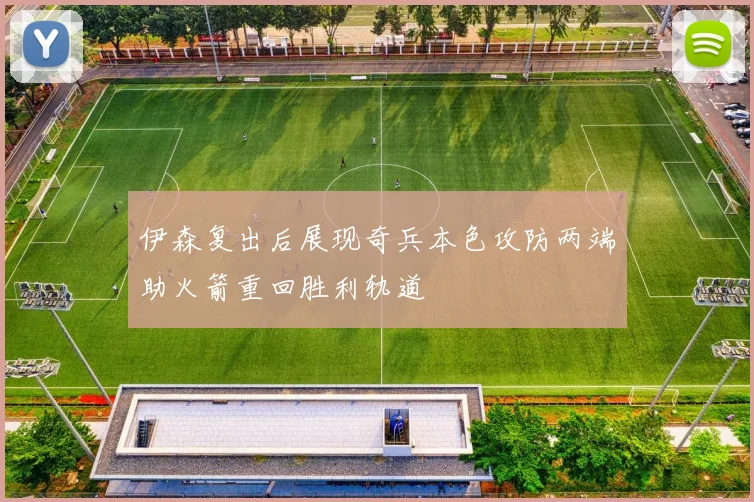 伊森复出后展现奇兵本色攻防两端助火箭重回胜利轨道
