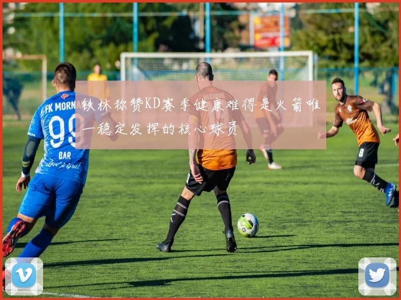 铁林称赞KD赛季健康难得是火箭唯一稳定发挥的核心球员