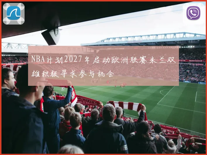 NBA计划2027年启动欧洲联赛米兰双雄积极寻求参与机会