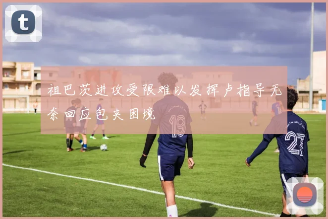 祖巴茨进攻受限难以发挥卢指导无奈回应包夹困境