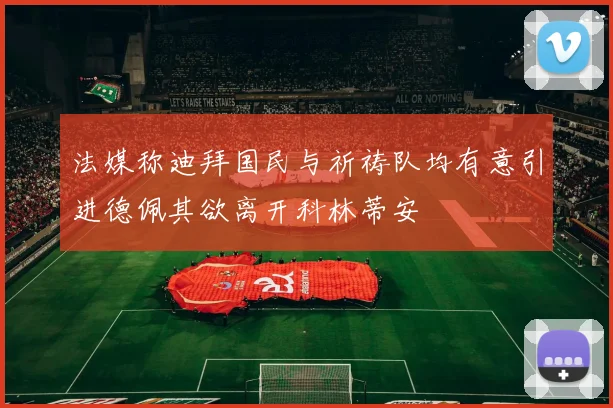 法媒称迪拜国民与祈祷队均有意引进德佩其欲离开科林蒂安
