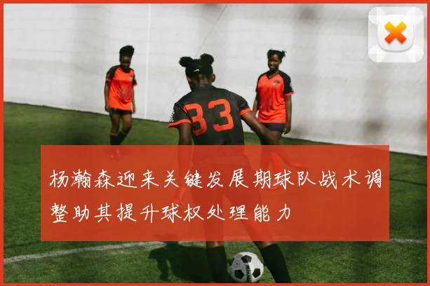 杨瀚森迎来关键发展期球队战术调整助其提升球权处理能力