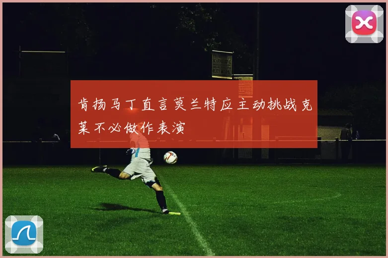 肯扬马丁直言莫兰特应主动挑战克莱不必做作表演