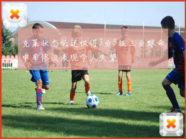 克莱状态低迷仅得3分5板三分球命中率惨淡表现令人失望