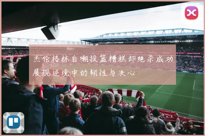 杰伦格林自嘲投篮糟糕却绝杀成功展现逆境中的韧性与决心