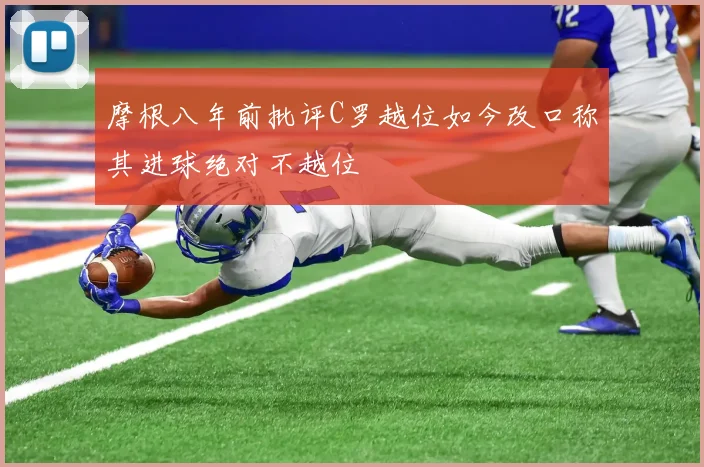 摩根八年前批评C罗越位如今改口称其进球绝对不越位