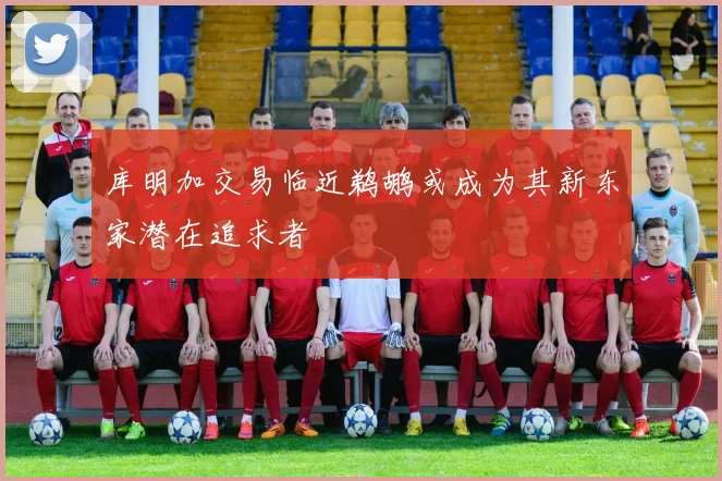 库明加交易临近鹈鹕或成为其新东家潜在追求者