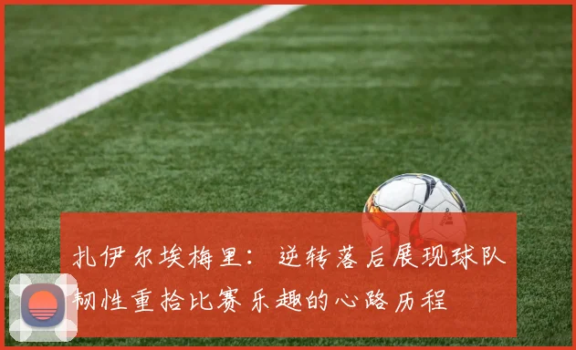 扎伊尔埃梅里：逆转落后展现球队韧性重拾比赛乐趣的心路历程