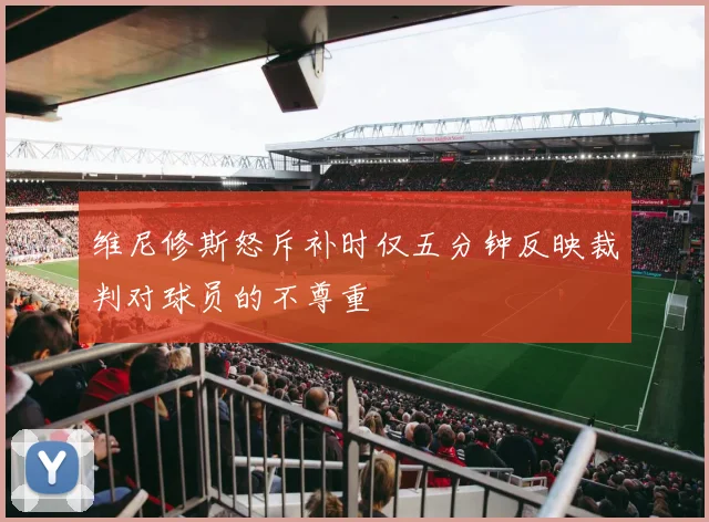 维尼修斯怒斥补时仅五分钟反映裁判对球员的不尊重