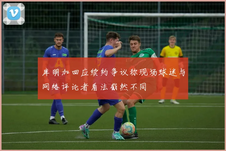 库明加回应续约争议称现场球迷与网络评论者看法截然不同