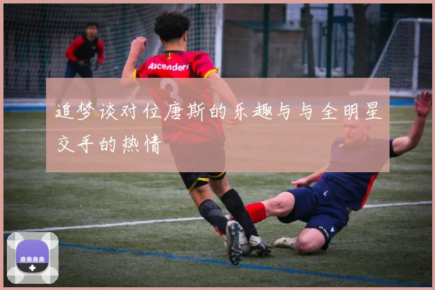 追梦谈对位唐斯的乐趣与与全明星交手的热情