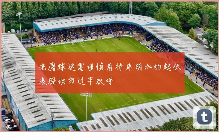 老鹰球迷需谨慎看待库明加的起伏表现切勿过早欢呼