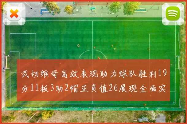 武切维奇高效表现助力球队胜利19分11板3助2帽正负值26展现全面实力