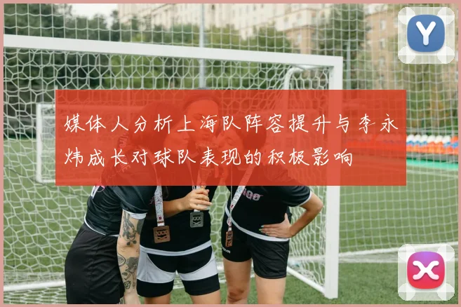 媒体人分析上海队阵容提升与李永炜成长对球队表现的积极影响