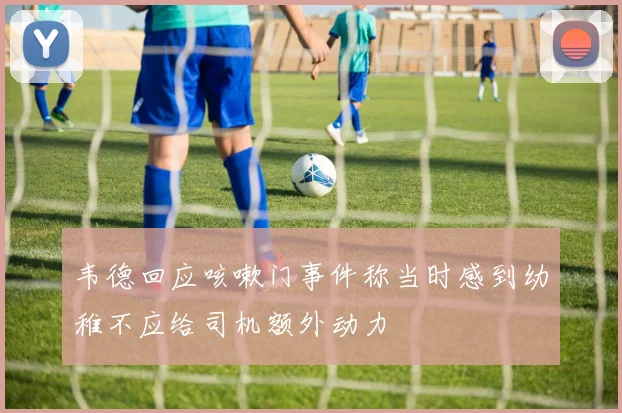 韦德回应咳嗽门事件称当时感到幼稚不应给司机额外动力