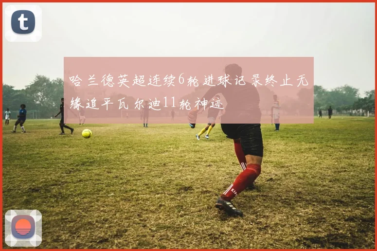 哈兰德英超连续6轮进球记录终止无缘追平瓦尔迪11轮神迹