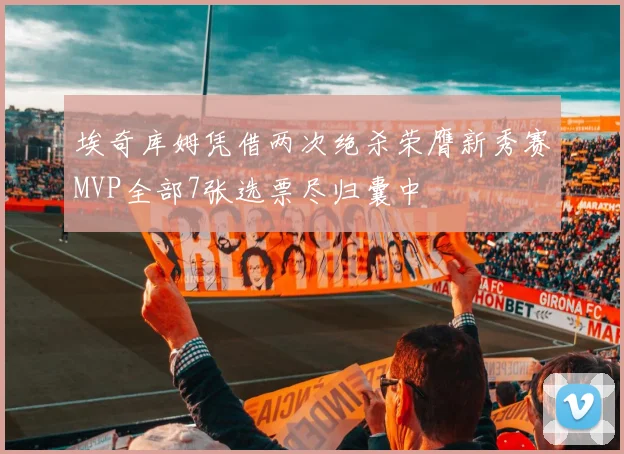 埃奇库姆凭借两次绝杀荣膺新秀赛MVP全部7张选票尽归囊中