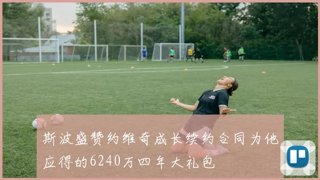 斯波盛赞约维奇成长续约合同为他应得的6240万四年大礼包