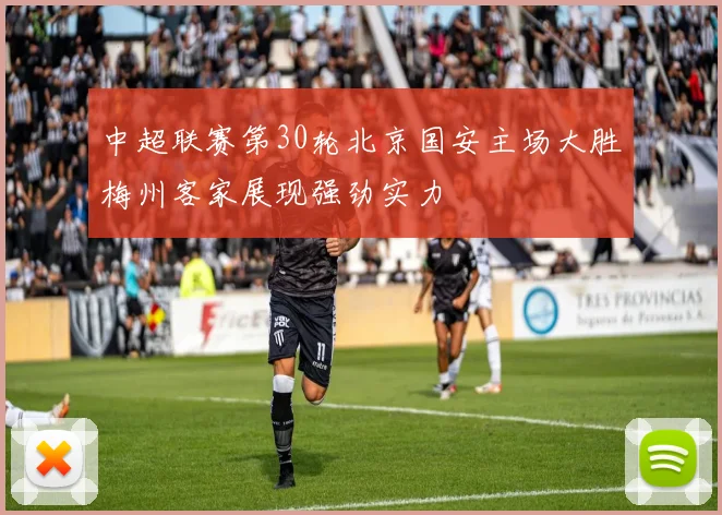 中超联赛第30轮北京国安主场大胜梅州客家展现强劲实力