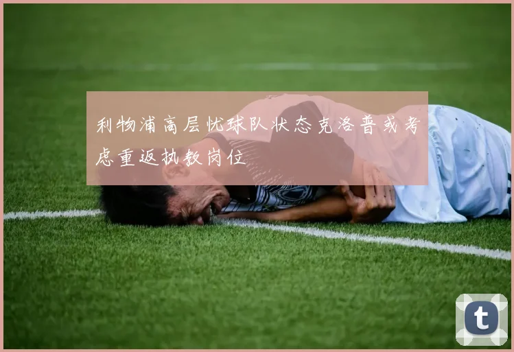 利物浦高层忧球队状态克洛普或考虑重返执教岗位