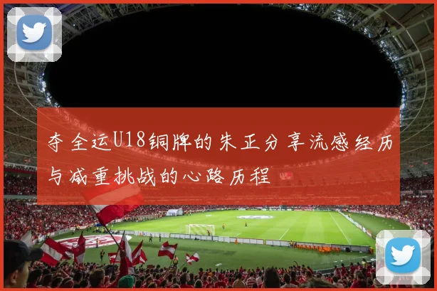 夺全运U18铜牌的朱正分享流感经历与减重挑战的心路历程