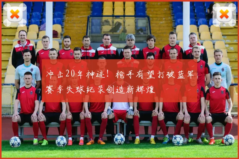 冲击20年神迹！枪手有望打破蓝军赛季失球纪录创造新辉煌