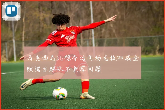马克西恩比德乔治同场竞技四战全败揭示球队不兼容问题