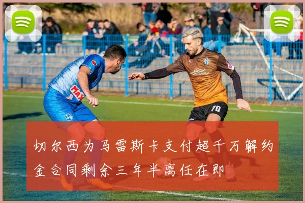 切尔西为马雷斯卡支付超千万解约金合同剩余三年半离任在即