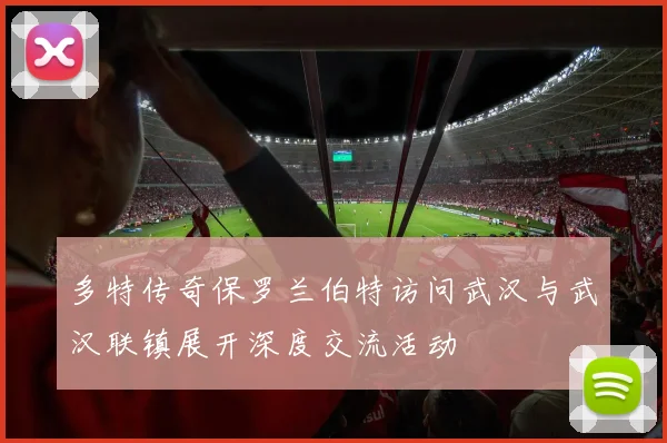 多特传奇保罗兰伯特访问武汉与武汉联镇展开深度交流活动