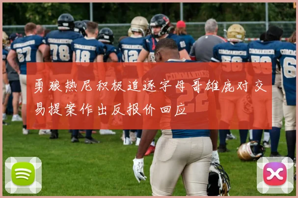 勇狼热尼积极追逐字母哥雄鹿对交易提案作出反报价回应