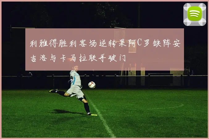 利雅得胜利客场逆转果阿C罗缺阵安吉洛与卡马拉联手破门