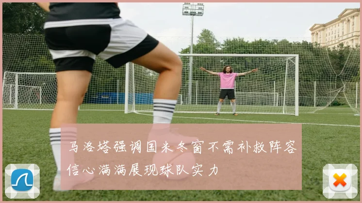 马洛塔强调国米冬窗不需补救阵容信心满满展现球队实力