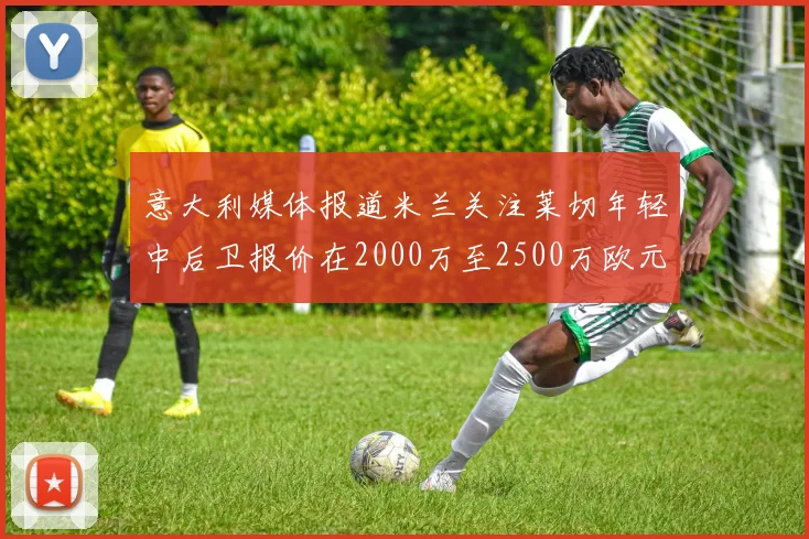 意大利媒体报道米兰关注莱切年轻中后卫报价在2000万至2500万欧元之间