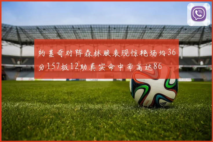 约基奇对阵森林狼表现惊艳场均36分157板12助真实命中率高达86