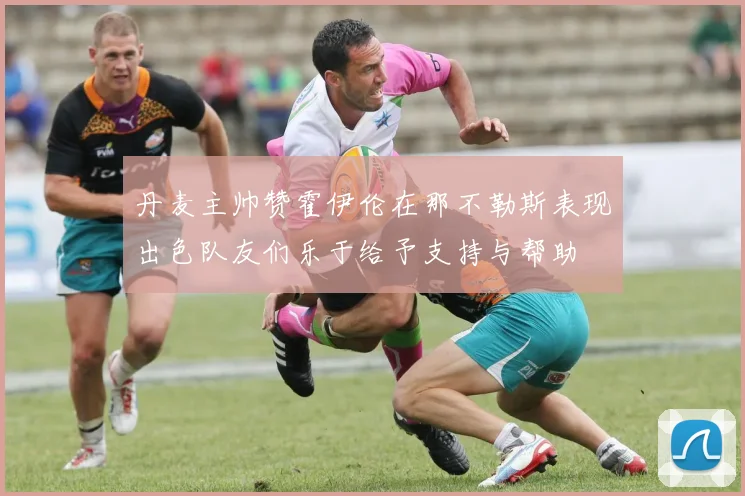 丹麦主帅赞霍伊伦在那不勒斯表现出色队友们乐于给予支持与帮助