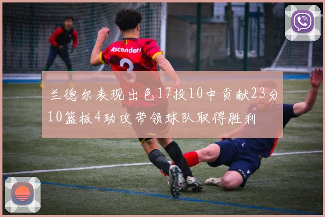 兰德尔表现出色17投10中贡献23分10篮板4助攻带领球队取得胜利