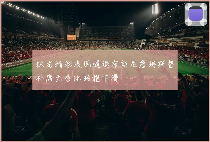 狄龙精彩表现逼退布朗尼詹姆斯替补席无奈比拇指下滑